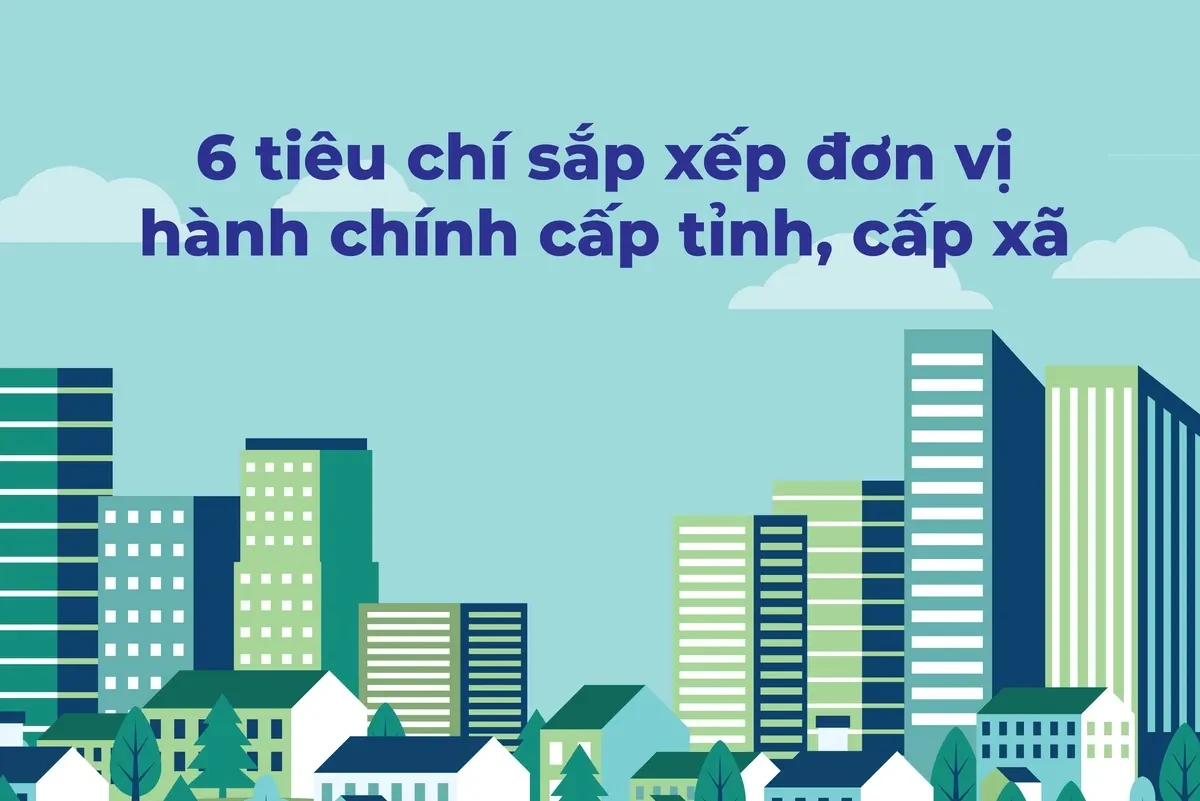 6 tiêu chí sắp xếp đơn vị hành chính cấp tỉnh, cấp xã