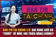 Bản tin Tài chính 1/6: Giá vàng liệu có “trượt” về mốc 100 triệu đồng/lượng?
