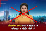 Điểm nóng 29/12: Dùng AI tạo bản tin giả mạo VTV để lừa bán ô tô