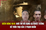 Điểm nóng 10/6: Khó tin với dụng cụ khoét tường để trốn trại của 2 phạm nhân