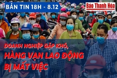 Bản tin 18h: Doanh nghiệp gặp khó, hàng vạn lao động bị mất việc