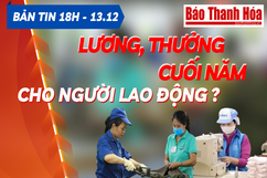 Bản tin 18 giờ ngày 13 - 12: Thanh toán đầy đủ lương, thưởng cuối năm cho người lao động