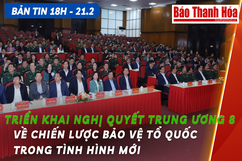 Bản tin 18 giờ ngày 21 - 2: Triển khai Nghị quyết TW8 về Chiến lược bảo vệ Tổ quốc trong tình hình mới