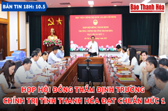 Bản tin 18h ngày  10 - 5 : Họp Hội đồng thẩm định Trường Chính trị tỉnh Thanh Hóa đạt chuẩn mức 1