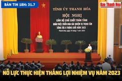 Bản tin 18 giờ ngày 31-7: Nỗ lực thực hiện thắng lợi nhiệm vụ năm 2023