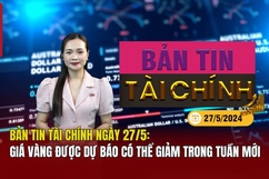 Bản tin tài chính ngày 27/5: Giá vàng được dự báo có thể giảm trong tuần mới