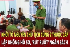 Điểm nóng 1/6: Khởi tố nguyên chủ tịch cùng 2 thuộc cấp lập khống hồ sơ, rút lõi ngân sách