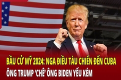 Bầu cử Mỹ 2024: Nga điều tàu chiến đến Cuba, ông Trump “chê” ông Biden yếu kém