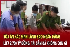 Điểm nóng sáng 11/6: Tòa án xác định lãnh đạo ngân hàng lừa 2.700 tỷ đồng, tài sản đã trống rỗng