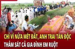 Chỉ vì nửa mét đất, anh trai tàn độc thảm sát cả gia đình em ruột