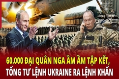 An ninh thế giới 13/6: 60.000 quân Nga ầm ầm tập kết, Tổng tư lệnh Ukraine ra lệnh khẩn