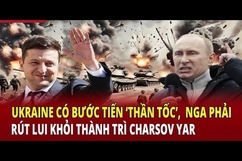 Điểm nóng thế giới 29/6:Ukraine có bước tiến ‘thần tốc’, Nga phải rút lui khỏi thành trì Charsov Yar