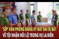 Điểm nóng 2/7: “Sếp” Văn phòng đăng ký đất đai bị bắt về tội nhận hối lộ trong vụ La Điên