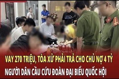 Điểm nóng 4/7: Vay 270 triệu, Tòa xử phải trả 4 tỷ, người dân ‘cầu cứu’ đoàn Đại biểu Quốc hội