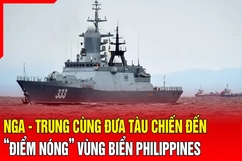 An ninh quốc tế 10/7: Nga - Trung cùng đưa tàu chiến đến “điểm nóng” vùng biển Philippines