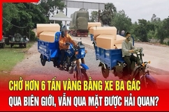 Điểm nóng 17/7: Chở hơn 6 tấn vàng bằng xe ba gác qua biên giới vẫn qua mặt được Hải quan?