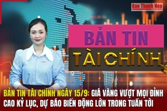 Bản tin tài chính ngày 15/9: Giá vàng vượt mọi đỉnh cao kỷ lục, dự báo biến động lớn trong tuần tới