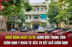 Điểm nóng ngày 31/10: Giám đốc Trung tâm Giám định y khoa tự sửa 29 kết quả giám định