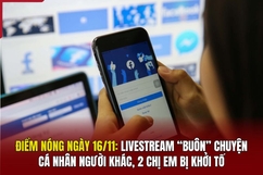 Điểm nóng 16/11: Livestream “buôn” chuyện cá nhân người khác, 2 chị em bị khởi tố