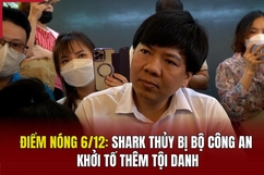 Điểm nóng 6/12: Shark Thủy bị Bộ Công an khởi tố thêm tội danh