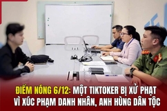 Điểm nóng 6/12: Một Tiktoker bị xử phạt vì xúc phạm danh nhân, anh hùng dân tộc