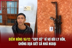 Điểm nóng 16/12: “Cay cú” vì vợ đòi ly hôn, chồng dọa giết cả nhà ngoại