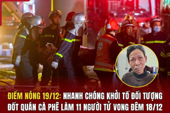 Điểm nóng 19/12: Nhanh chóng khởi tố đối tượng đốt quán cà phê làm 11 người tử vong đêm 18/12