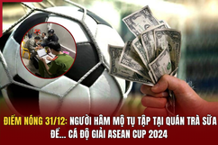 Điểm nóng 31/12:  Người hâm mộ tụ tập tại quán trà sữa để... cá độ giải ASEAN Cup 2024