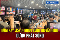 [Bản tin 18h] Hôm nay (15/1), nhiều kênh truyền hình dừng phát sóng