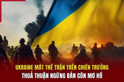 Ukraine mất thế trận trên chiến trường, thoả thuận ngừng bắn còn mơ hồ