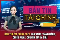 Bản tin Tài chính 16/2: Giá vàng “sáng nắng, chiều mưa”, chuyên gia lý giải