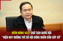 Điểm nóng 14/2: Chủ tịch Quốc hội: “Hiện nay không thể bỏ hội đồng nhân dân cấp xã”