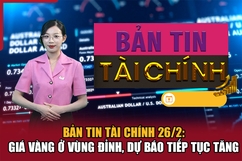 Bản tin Tài chính 26/2: Giá vàng ở vùng đỉnh, dự báo tiếp tục tăng