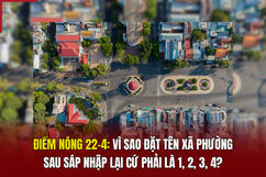 Điểm nóng 22/4: Vì sao đặt tên xã phường sau sáp nhập lại cứ phải là 1, 2, 3, 4?