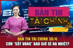Bản tin Tài chính 30/4: Cơn “sốt vàng” bao giờ sẽ hạ nhiệt?