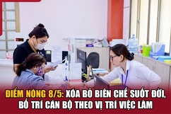 Điểm nóng 8/5: Xóa bỏ biên chế suốt đời, bố trí cán bộ theo vị trí việc làm