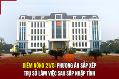 Điểm nóng 21/5: Phương án sắp xếp trụ sở làm việc sau sáp nhập tỉnh