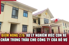 Điểm nóng 2/6: Xử lý nghiêm việc con rể chấm trúng thầu cho công ty của bố vợ