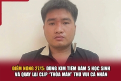 Điểm nóng 27/5: Dùng kim tiêm đâm 5 học sinh và quay lại clip “thỏa mãn” thú vui cá nhân