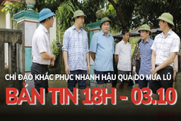 Bản tin 18 giờ ngày 3 - 10: Chỉ đạo khắc phục nhanh hậu quả do mưa lũ gây ra