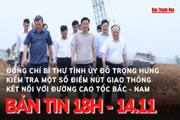 Bản tin 18h ngày 14-11: Đồng chí Bí thư Tỉnh ủy Đỗ Trọng Hưng kiểm tra một số điểm nút giao thông kết nối với đường cao tốc Bắc - Nam