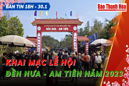 Bản tin 18h ngày 30 -1: Khai mạc lễ hội Đền Nưa – Am Tiên năm 2023