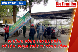 Bản tin 18h ngày 23-2: Phường Đông Thọ ra quân xử lý vi phạm trật tự công cộng