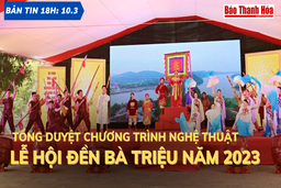 Bản tin 18 giờ ngày 10 - 3: Tổng duyệt chương trình nghệ thuật Lễ hội đền Bà Triệu năm 2023