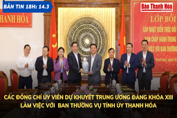 Bản tin 18 giờ ngày 14-3: Các đồng chí Ủy viên dự khuyết Trung ương Đảng khóa XIII làm việc với Ban Thường vụ Tỉnh ủy Thanh Hóa