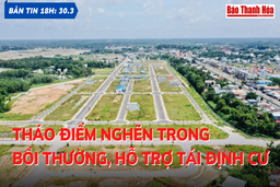 Bản tin 18h ngày 30-3: Tháo điểm nghẽn trong bồi thường, hỗ trợ tái định cư