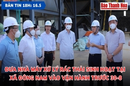 Bản tin 18h ngày 16-5: Đưa Nhà máy xử lý rác thải sinh hoạt tại xã Đông Nam vào vận hành trước 30-8