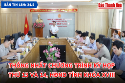 Bản tin 18 giờ ngày 24-5: Thống nhất chương trình Kỳ họp thứ 13 và 14, HĐND tỉnh khóa XVIII