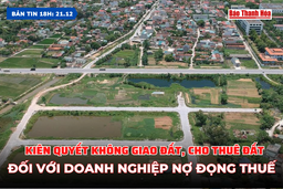 Bản tin 18H ngày 21/12: Kiên quyết không giao đất, cho thuê đất đối với doanh nghiệp nợ đọng thuế