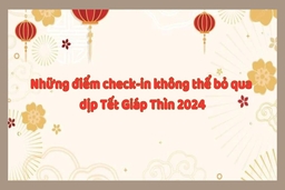 Những điểm check-in không thể bỏ qua dịp Tết Giáp Thìn 2024